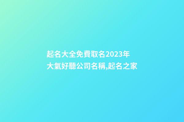 起名大全免費取名2023年 大氣好聽公司名稱,起名之家-第1張-公司起名-玄機派